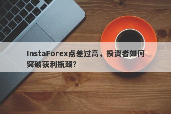 InstaForex点差过高，投资者如何突破获利瓶颈？