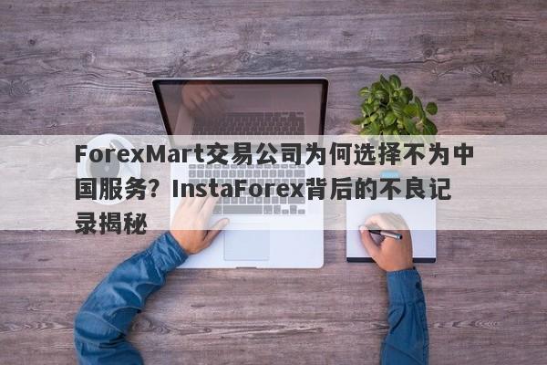 ForexMart交易公司为何选择不为中国服务？InstaForex背后的不良记录揭秘