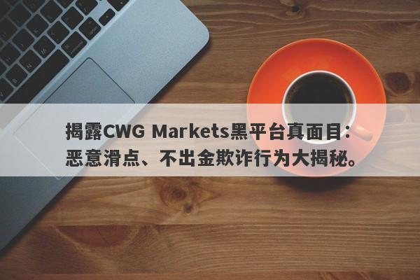 揭露CWG Markets黑平台真面目：恶意滑点、不出金欺诈行为大揭秘。