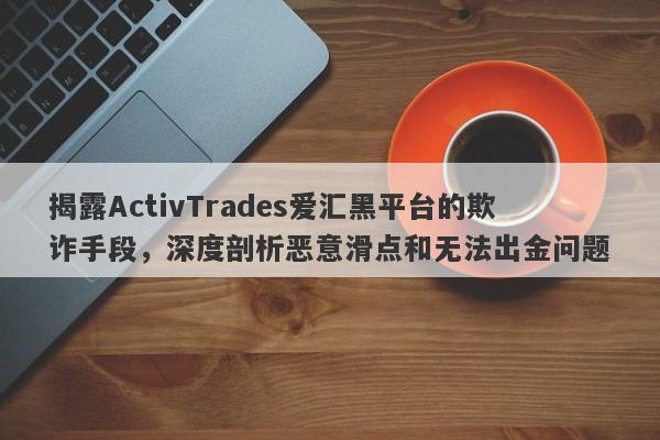 揭露ActivTrades爱汇黑平台的欺诈手段，深度剖析恶意滑点和无法出金问题