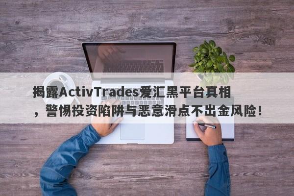 揭露ActivTrades爱汇黑平台真相，警惕投资陷阱与恶意滑点不出金风险！