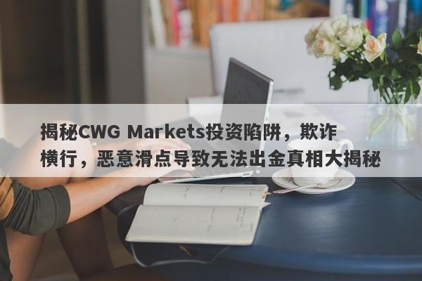 揭秘CWG Markets投资陷阱，欺诈横行，恶意滑点导致无法出金真相大揭秘