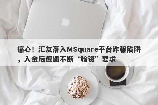 痛心！汇友落入MSquare平台诈骗陷阱，入金后遭遇不断“验资”要求