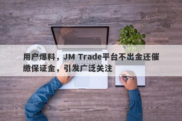 用户爆料，JM Trade平台不出金还催缴保证金，引发广泛关注