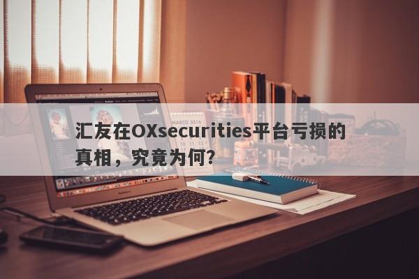 汇友在OXsecurities平台亏损的真相，究竟为何？