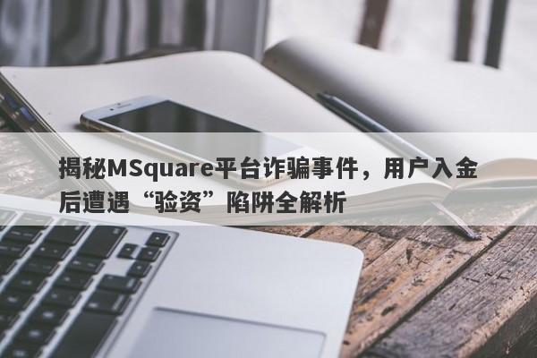 揭秘MSquare平台诈骗事件，用户入金后遭遇“验资”陷阱全解析