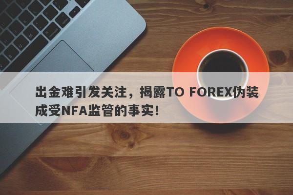 出金难引发关注，揭露TO FOREX伪装成受NFA监管的事实！