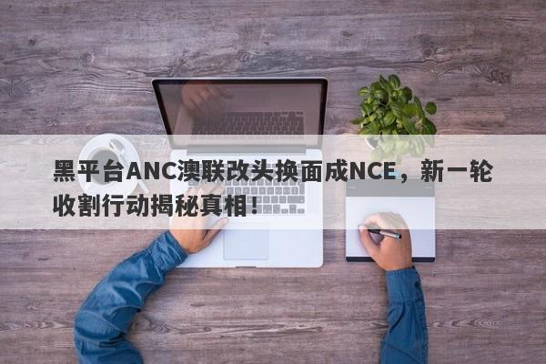 黑平台ANC澳联改头换面成NCE，新一轮收割行动揭秘真相！