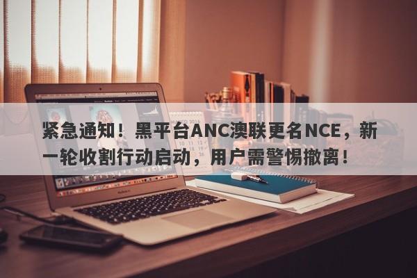 紧急通知！黑平台ANC澳联更名NCE，新一轮收割行动启动，用户需警惕撤离！