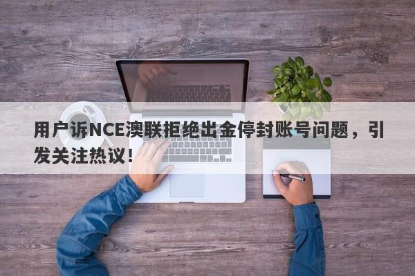 用户诉NCE澳联拒绝出金停封账号问题，引发关注热议！