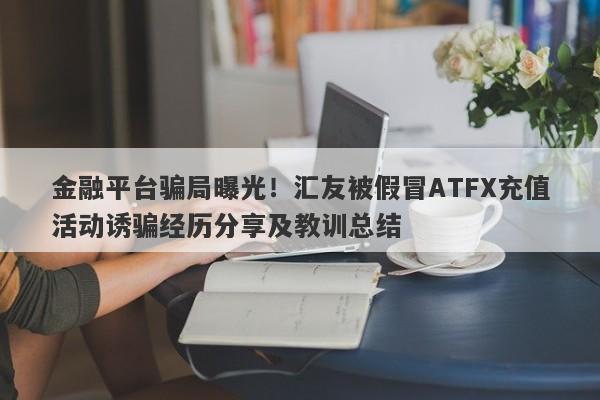 金融平台骗局曝光！汇友被假冒ATFX充值活动诱骗经历分享及教训总结