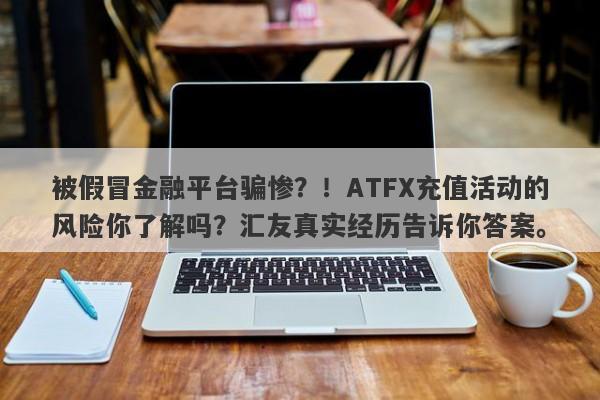 被假冒金融平台骗惨？！ATFX充值活动的风险你了解吗？汇友真实经历告诉你答案。