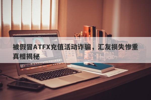 被假冒ATFX充值活动诈骗，汇友损失惨重真相揭秘