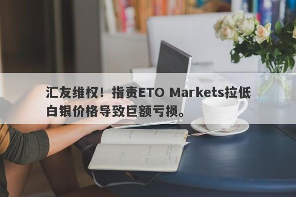 汇友维权！指责ETO Markets拉低白银价格导致巨额亏损。