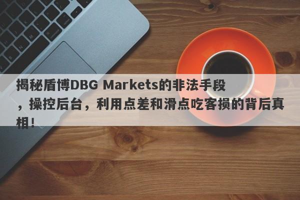 揭秘盾博DBG Markets的非法手段，操控后台，利用点差和滑点吃客损的背后真相！