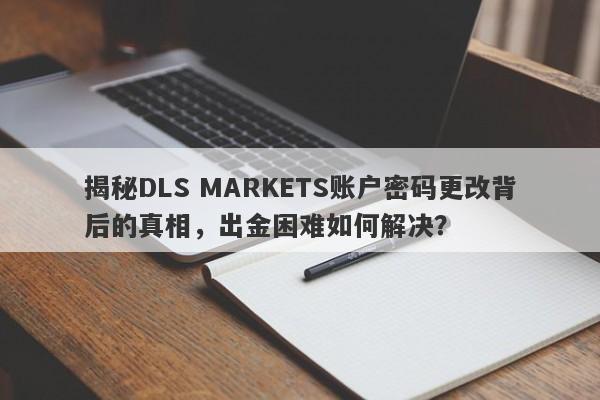 揭秘DLS MARKETS账户密码更改背后的真相，出金困难如何解决？