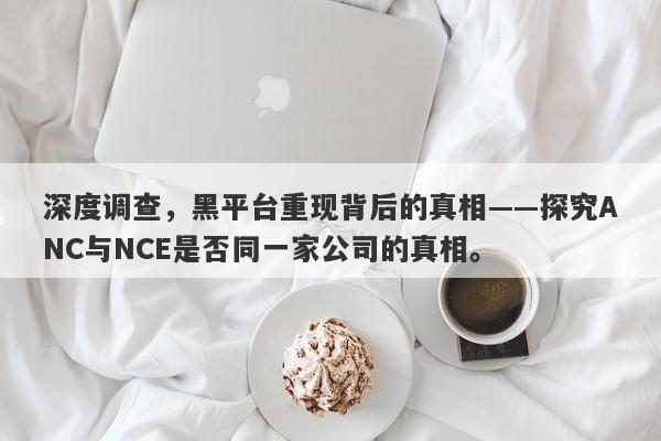 深度调查，黑平台重现背后的真相——探究ANC与NCE是否同一家公司的真相。