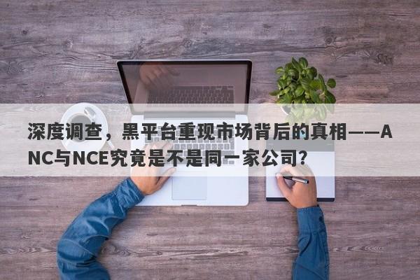 深度调查，黑平台重现市场背后的真相——ANC与NCE究竟是不是同一家公司？