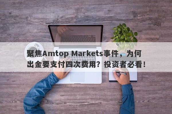 聚焦Amtop Markets事件，为何出金要支付四次费用？投资者必看！