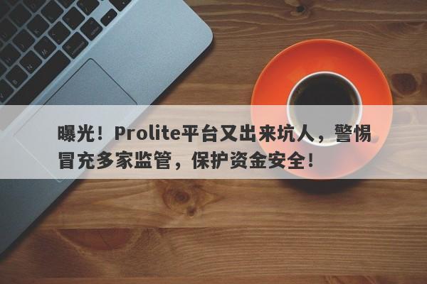 曝光！Prolite平台又出来坑人，警惕冒充多家监管，保护资金安全！