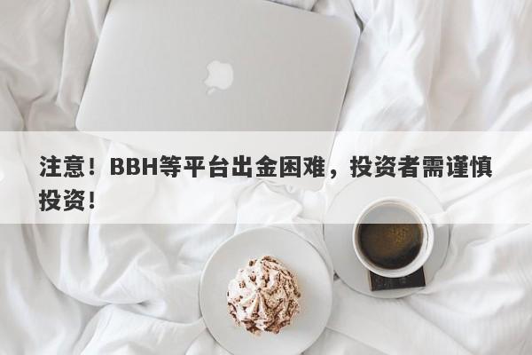 注意！BBH等平台出金困难，投资者需谨慎投资！