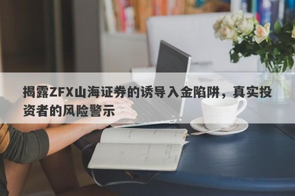 揭露ZFX山海证券的诱导入金陷阱，真实投资者的风险警示