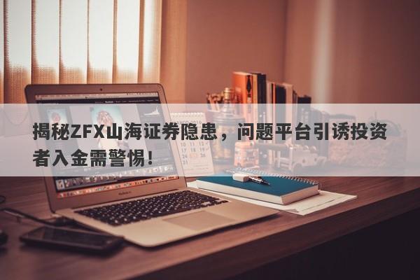 揭秘ZFX山海证券隐患，问题平台引诱投资者入金需警惕！