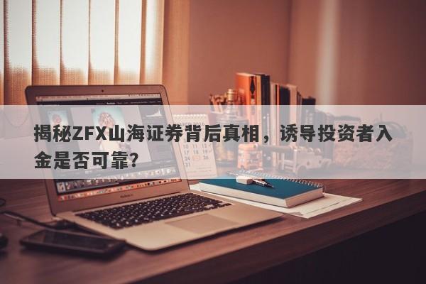 揭秘ZFX山海证券背后真相，诱导投资者入金是否可靠？