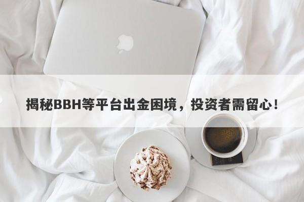 揭秘BBH等平台出金困境，投资者需留心！