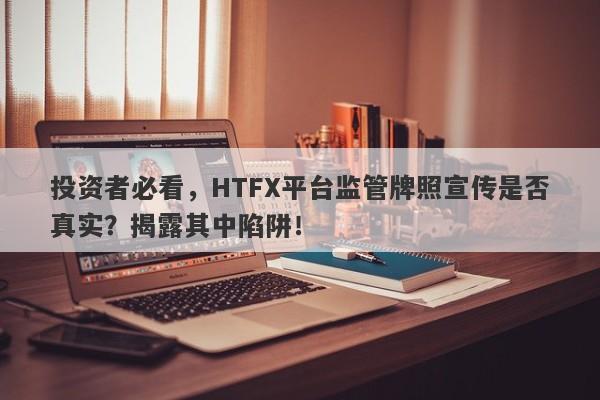 投资者必看，HTFX平台监管牌照宣传是否真实？揭露其中陷阱！