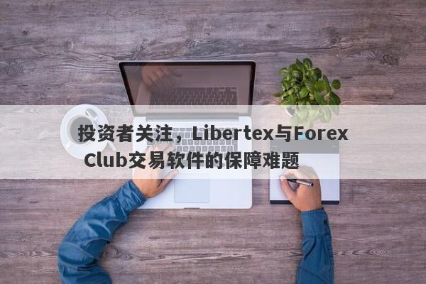 投资者关注，Libertex与Forex Club交易软件的保障难题