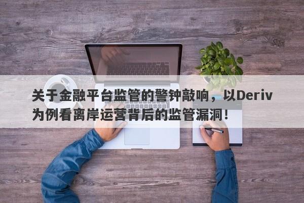 关于金融平台监管的警钟敲响，以Deriv为例看离岸运营背后的监管漏洞！