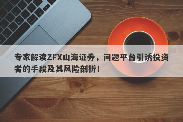 专家解读ZFX山海证券，问题平台引诱投资者的手段及其风险剖析！