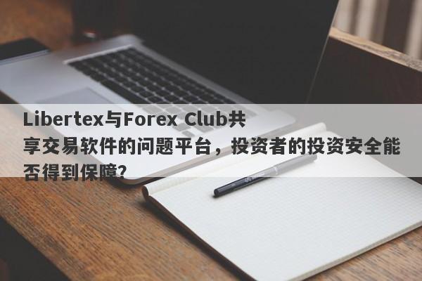 Libertex与Forex Club共享交易软件的问题平台，投资者的投资安全能否得到保障？