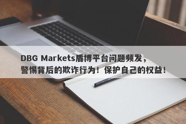 DBG Markets盾博平台问题频发，警惕背后的欺诈行为！保护自己的权益！