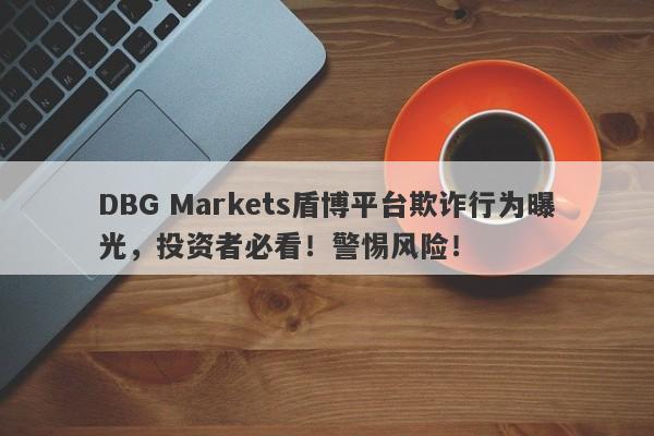 DBG Markets盾博平台欺诈行为曝光，投资者必看！警惕风险！