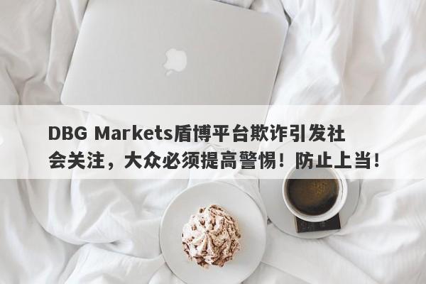 DBG Markets盾博平台欺诈引发社会关注，大众必须提高警惕！防止上当！