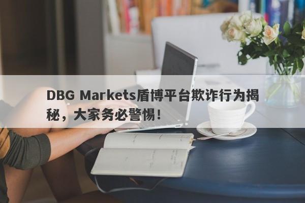 DBG Markets盾博平台欺诈行为揭秘，大家务必警惕！