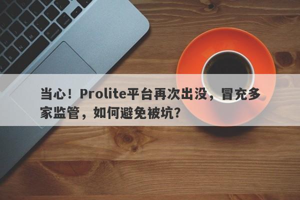 当心！Prolite平台再次出没，冒充多家监管，如何避免被坑？