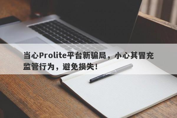 当心Prolite平台新骗局，小心其冒充监管行为，避免损失！