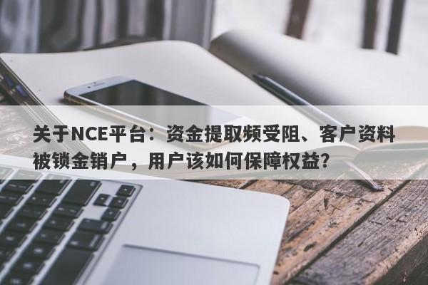 关于NCE平台：资金提取频受阻、客户资料被锁金销户，用户该如何保障权益？