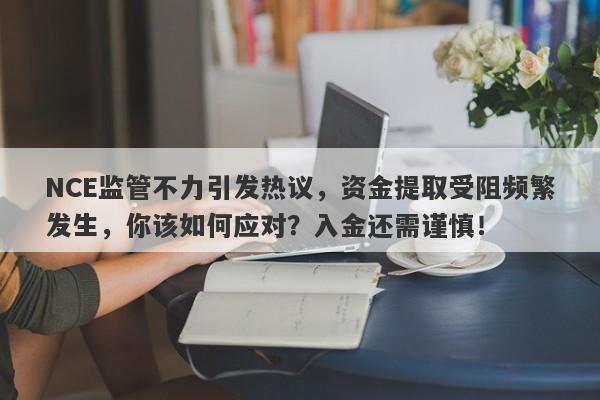 NCE监管不力引发热议，资金提取受阻频繁发生，你该如何应对？入金还需谨慎！