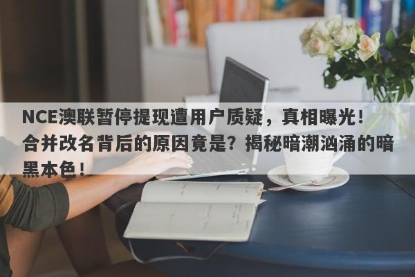 NCE澳联暂停提现遭用户质疑，真相曝光！合并改名背后的原因竟是？揭秘暗潮汹涌的暗黑本色！