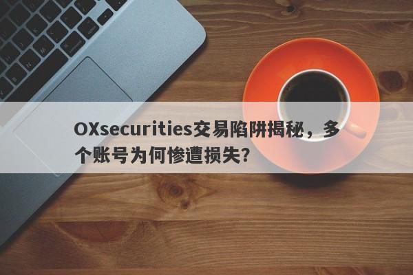 OXsecurities交易陷阱揭秘，多个账号为何惨遭损失？