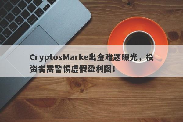 CryptosMarke出金难题曝光，投资者需警惕虚假盈利图！