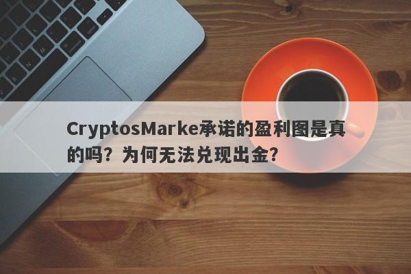 CryptosMarke承诺的盈利图是真的吗？为何无法兑现出金？