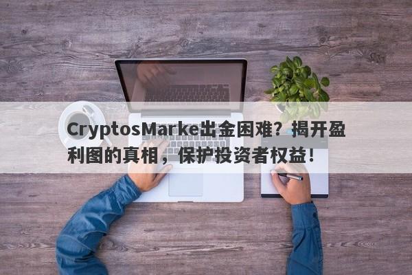 CryptosMarke出金困难？揭开盈利图的真相，保护投资者权益！