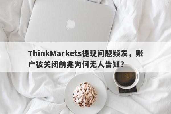 ThinkMarkets提现问题频发，账户被关闭前兆为何无人告知？