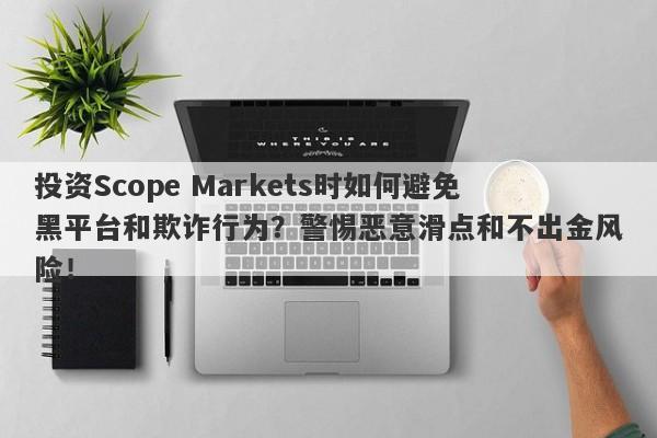 投资Scope Markets时如何避免黑平台和欺诈行为？警惕恶意滑点和不出金风险！