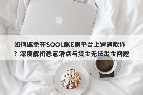 如何避免在SOOLIKE黑平台上遭遇欺诈？深度解析恶意滑点与资金无法出金问题